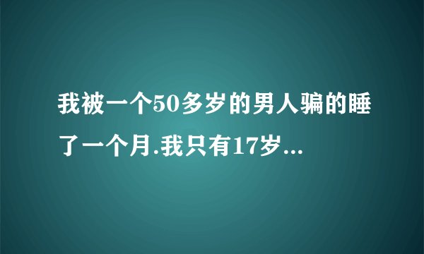 我被一个50多岁的男人骗的睡了一个月.我只有17岁.他说会给我安排工作,会给我很多钱.可是我现在跟他要钱...