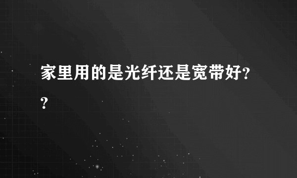 家里用的是光纤还是宽带好？？