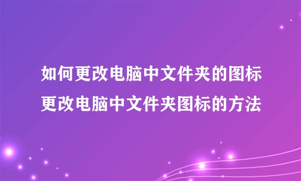 如何更改电脑中文件夹的图标更改电脑中文件夹图标的方法