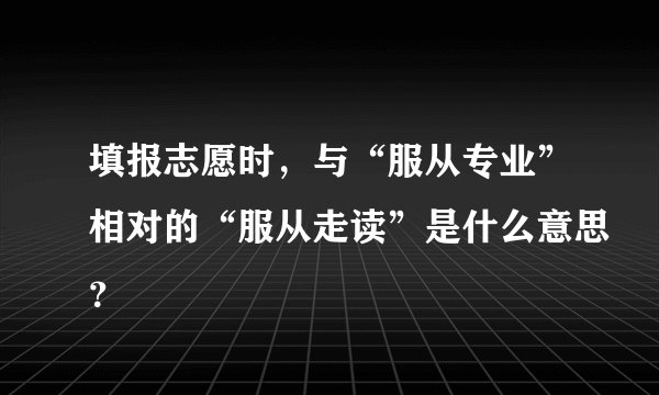 填报志愿时，与“服从专业”相对的“服从走读”是什么意思？