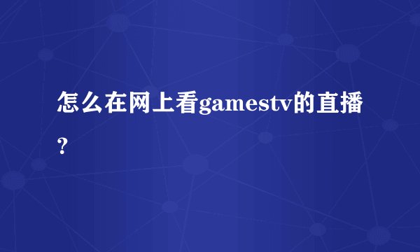 怎么在网上看gamestv的直播？