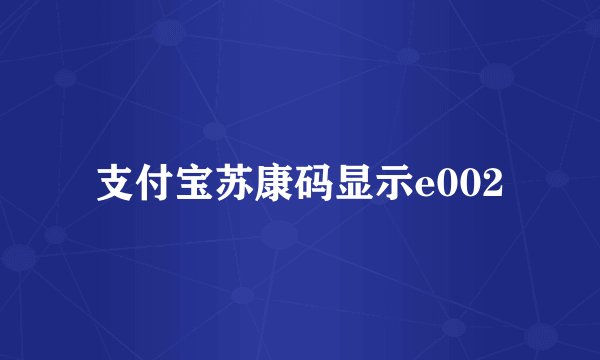 支付宝苏康码显示e002