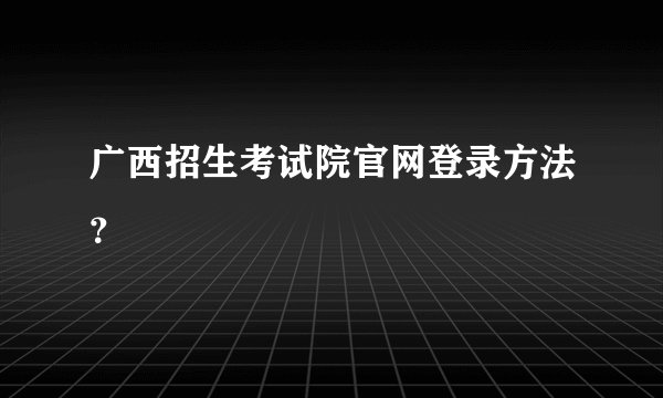 广西招生考试院官网登录方法？