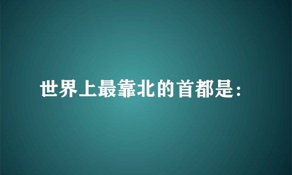 世界上最靠北的首都是：