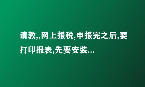 请教,,网上报税,申报完之后,要打印报表,先要安装插件,请问如何安装,请各位帮帮忙