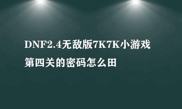 DNF2.4无敌版7K7K小游戏第四关的密码怎么田