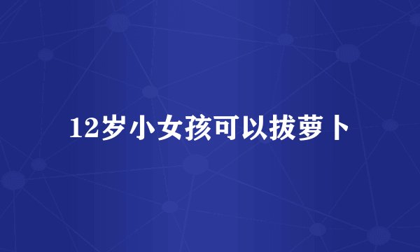12岁小女孩可以拔萝卜