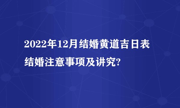 2022年12月结婚黄道吉日表 结婚注意事项及讲究?