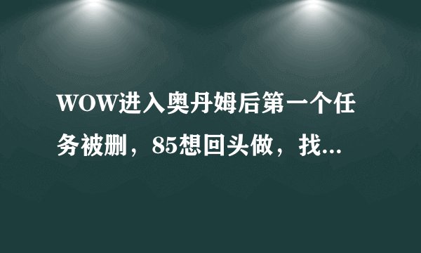 WOW进入奥丹姆后第一个任务被删，85想回头做，找不到接任务的NPC了。