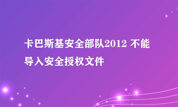 卡巴斯基安全部队2012 不能导入安全授权文件
