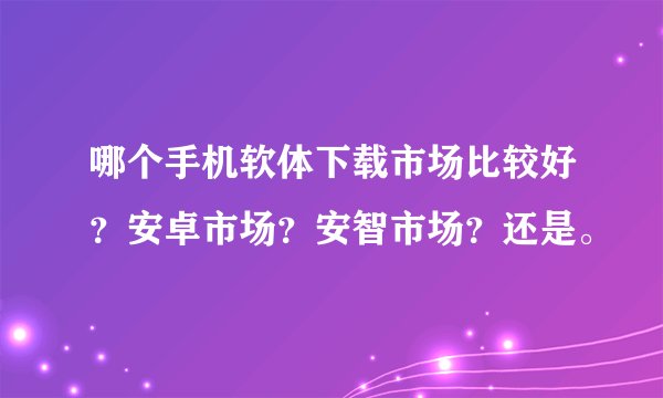 哪个手机软体下载市场比较好？安卓市场？安智市场？还是。