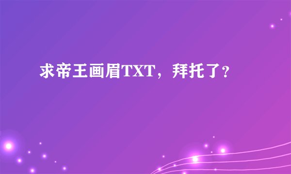 求帝王画眉TXT，拜托了？
