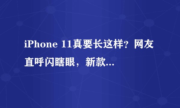 iPhone 11真要长这样？网友直呼闪瞎眼，新款浴霸三摄来袭！