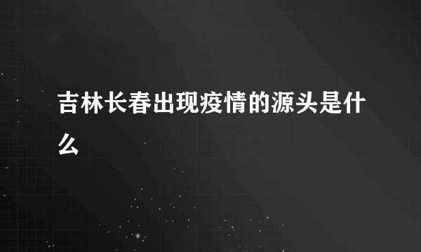 吉林长春出现疫情的源头是什么