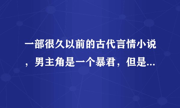 一部很久以前的古代言情小说，男主角是一个暴君，但是不昏庸，女主是...