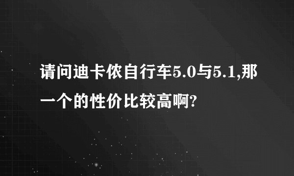 请问迪卡侬自行车5.0与5.1,那一个的性价比较高啊?