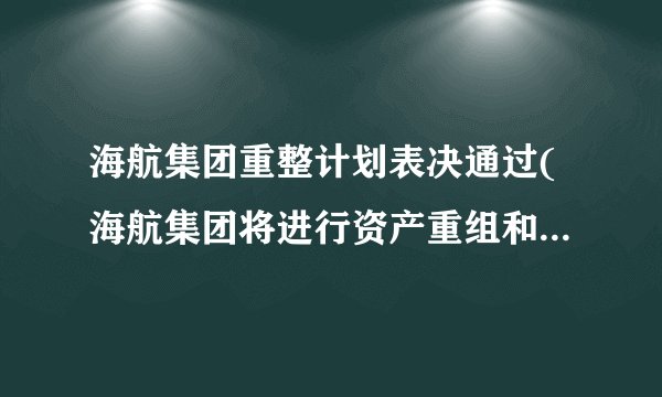海航集团重整计划表决通过(海航集团将进行资产重组和债务重组)