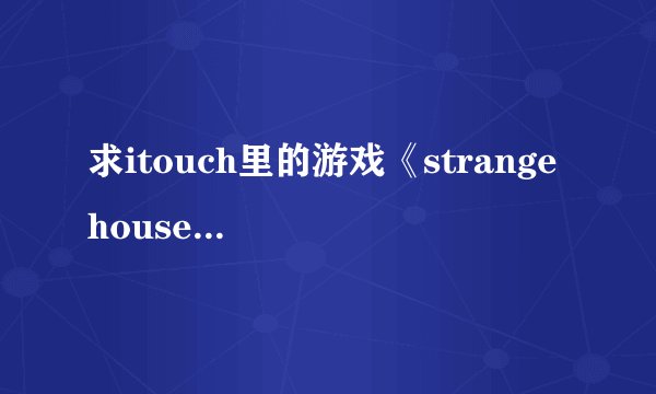 求itouch里的游戏《strange house》里的攻略~