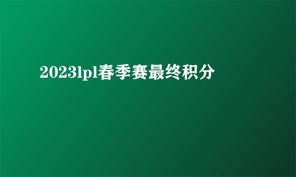 2023lpl春季赛最终积分