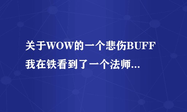关于WOW的一个悲伤BUFF 我在铁看到了一个法师 身上有个BUFF buff样子是紫蓝色的悲伤脸 名字就叫悲伤