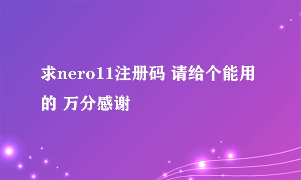 求nero11注册码 请给个能用的 万分感谢