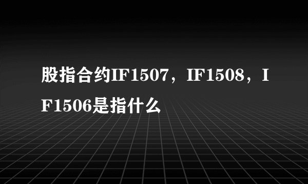 股指合约IF1507，IF1508，IF1506是指什么