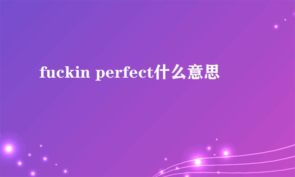 fuckin perfect什么意思