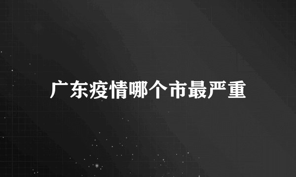 广东疫情哪个市最严重