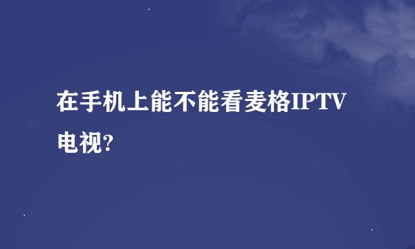 在手机上能不能看麦格IPTV电视?