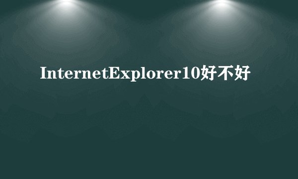 InternetExplorer10好不好