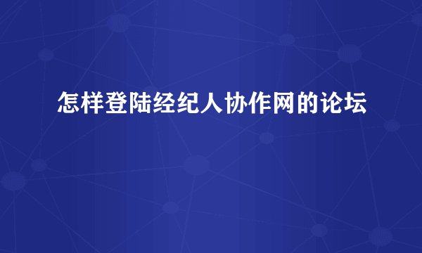 怎样登陆经纪人协作网的论坛