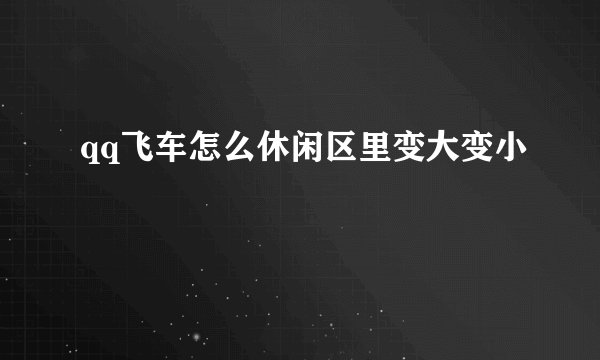qq飞车怎么休闲区里变大变小