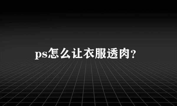ps怎么让衣服透肉？