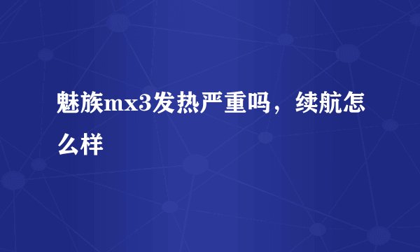 魅族mx3发热严重吗，续航怎么样
