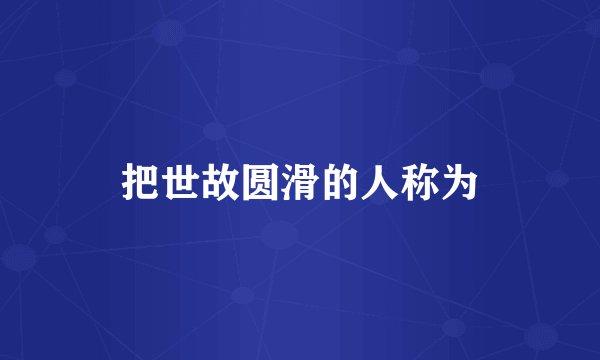 把世故圆滑的人称为