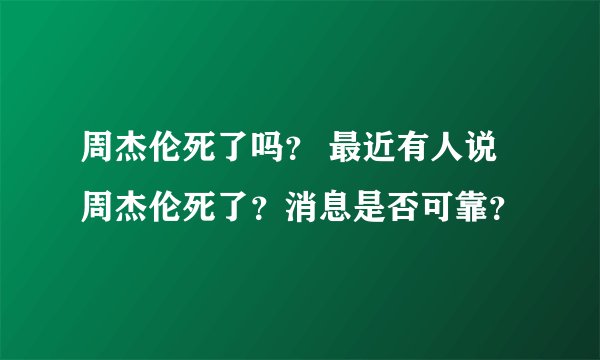 周杰伦死了吗？ 最近有人说周杰伦死了？消息是否可靠？