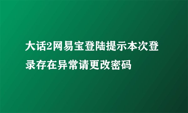 大话2网易宝登陆提示本次登录存在异常请更改密码