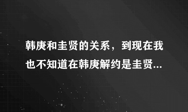 韩庚和圭贤的关系，到现在我也不知道在韩庚解约是圭贤CY事件，到底圭贤对韩庚是什么感情呢