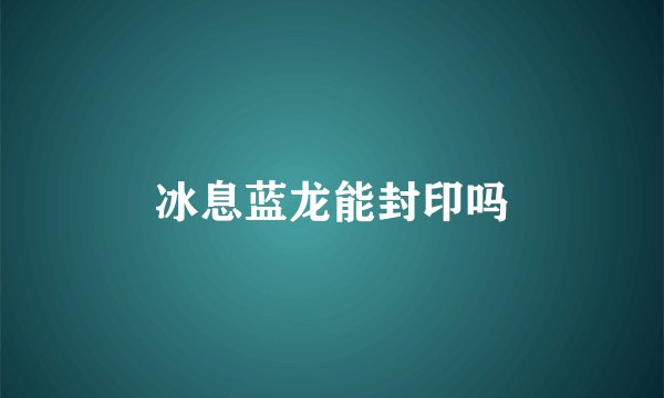 冰息蓝龙能封印吗