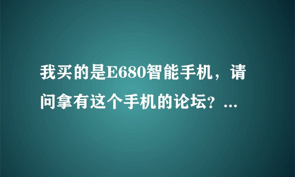我买的是E680智能手机，请问拿有这个手机的论坛？软件资源比较多的，谢谢