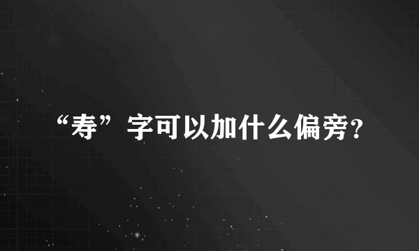 “寿”字可以加什么偏旁？
