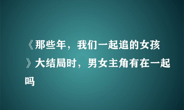《那些年，我们一起追的女孩》大结局时，男女主角有在一起吗
