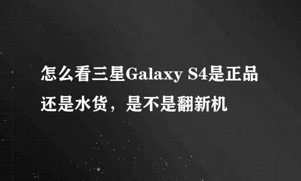 怎么看三星Galaxy S4是正品还是水货，是不是翻新机
