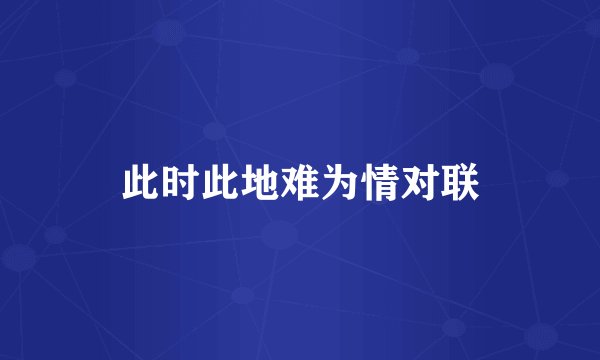 此时此地难为情对联