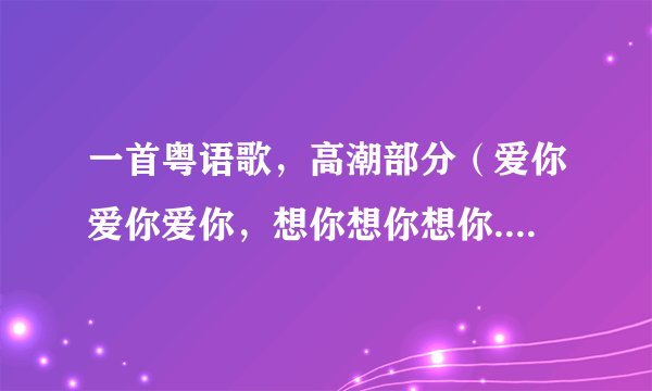 一首粤语歌，高潮部分（爱你爱你爱你，想你想你想你....）