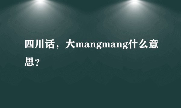 四川话，大mangmang什么意思？