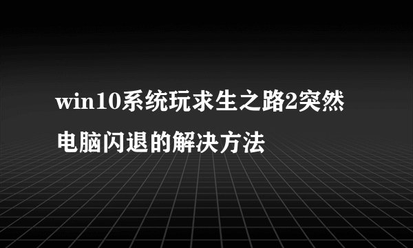 win10系统玩求生之路2突然电脑闪退的解决方法