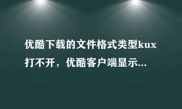 优酷下载的文件格式类型kux打不开，优酷客户端显示播放列表获取失败，错误代码2607