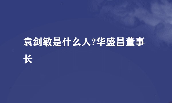 袁剑敏是什么人?华盛昌董事长