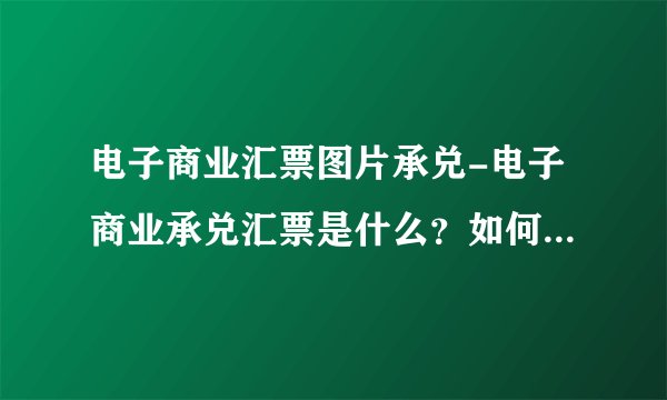 电子商业汇票图片承兑-电子商业承兑汇票是什么？如何鉴别此汇票是真假？